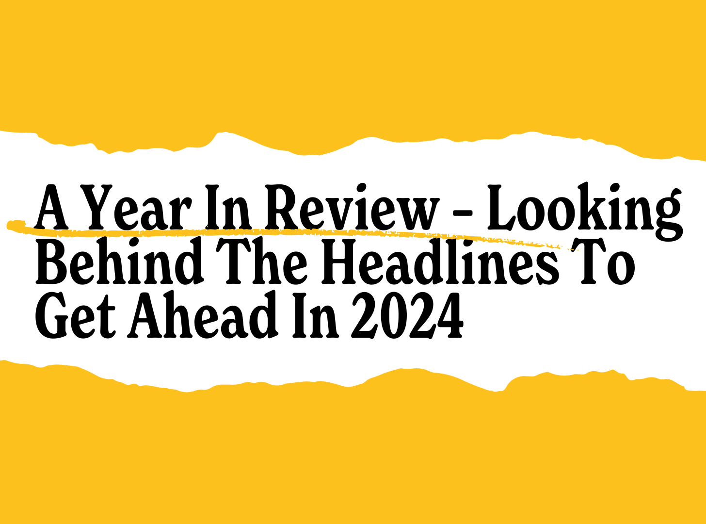 A Year In Review – Looking Behind The Headlines To Get Ahead In 2024